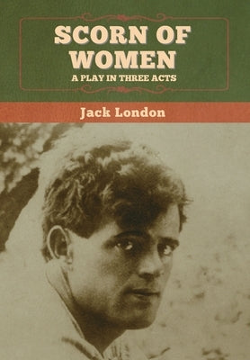 Scorn of Women: A Play in Three Acts by London, Jack