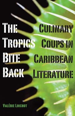 The Tropics Bite Back: Culinary Coups in Caribbean Literature by Loichot, Valérie