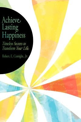 Achieve Lasting Happiness: Timeless Secrets to Transform Your Life by Canright, Robert E., Jr.