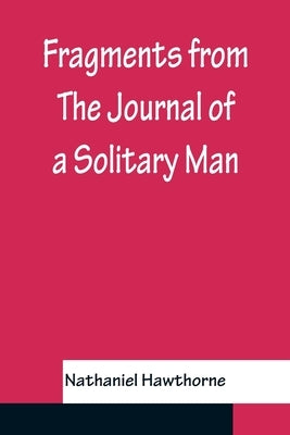 Fragments from The Journal of a Solitary Man by Hawthorne, Nathaniel