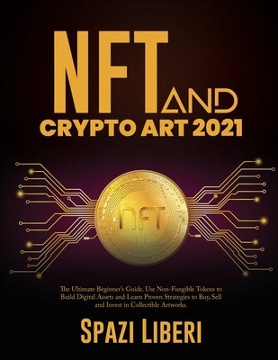 NFT and Crypto Art 2021: The Ultimate Beginner's Guide. Use Non-Fungible Tokens to Build Digital Assets and Learn Proven Strategies to Buy, Sel by Spazi Liberi