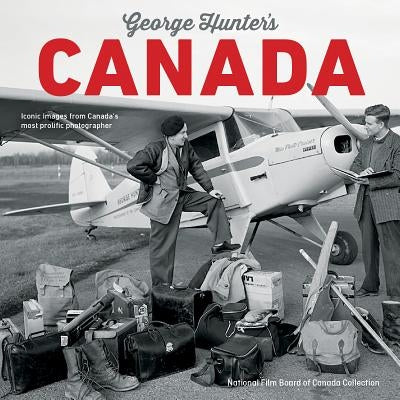 George Hunter's Canada: Iconic Images from Canada's Most Prolific Photographer by Hunter, George