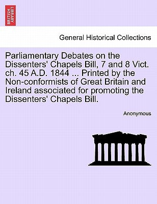 Parliamentary Debates on the Dissenters' Chapels Bill, 7 and 8 Vict. ch. 45 A.D. 1844 ... Printed by the Non-conformists of Great Britain and Ireland by Anonymous
