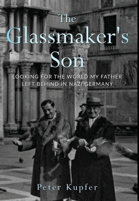 The Glassmaker's Son: Looking for the World My Father Left Behind in Nazi Germany by Kupfer, Peter
