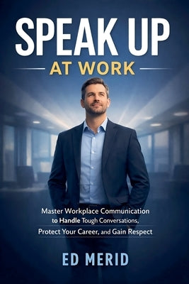 Speak Up at Work: Master Workplace Communication to Handle Tough Conversations, Protect Your Career, and Gain Respect by Merid, Ed