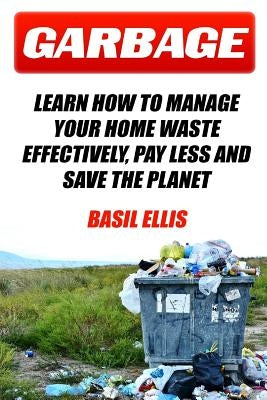 Garbage: Learn How To Manage Your Home Waste Effectively, Pay Less and Save the Planet by Ellis, Basil
