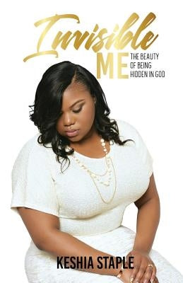 Invisible Me: The Beauty of Being Hidden in God by Staple, Keshia