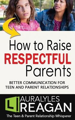 How to Raise Respectful Parents: Better Communication for Teen and Parent Relationships by Reagan, Laura Lyles