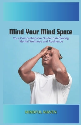 Mind Your Mind Space: Your Comprehensive Guide to Achieving Mental Wellness and Resilience by Maven, Mindful