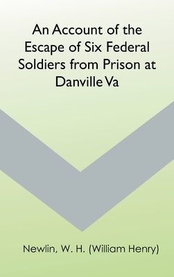 An Account of the Escape of Six Federal Soldiers from Prison at Danville, Va. by Newlin, W. H. (William Henry)