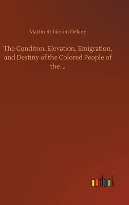 The Conditon, Elevation, Emigration, and Destiny of the Colored People of the ... by Delany, Martin Robinson