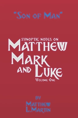 The Son of Man (volume 1): verse by verse (synoptic) notes on Matthew, Mark, and Luke by Martin, Matthew L.