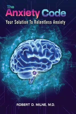 The Anxiety Code: Your Solution to Relentless Anxiety by Milne, Robert D.