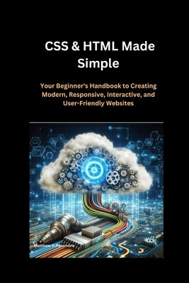 CSS & HTML Made Simple: Your Beginner's Handbook to Creating Modern, Responsive, Interactive, and User-Friendly Websites by Passmore, Matthew D.