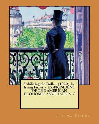 Stabilizing the Dollar (1920) by: Irving Fisher / EX-PRESIDENT OF THE AMERICAN ECONOMIC ASSOCIATION / by Fisher, Irving