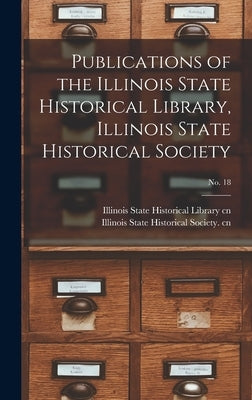Publications of the Illinois State Historical Library, Illinois State Historical Society; No. 18 by Illinois State Historical Library Cn