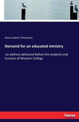 Demand for an educated ministry: an address delivered before the students and trustees of Western College by Thompson, Henry Adams