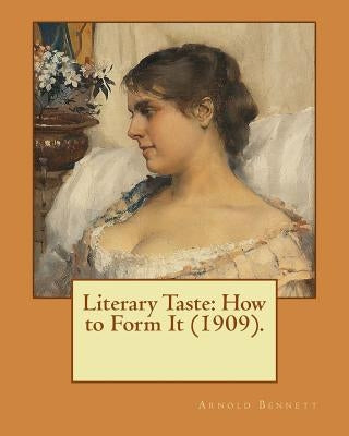 Literary Taste: How to Form It (1909). By: Arnold Bennett: Literary Taste: How to Form it is a long essay by Arnold Bennett, first pub by Bennett, Arnold