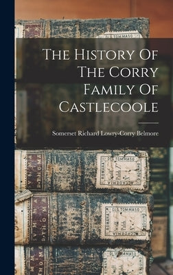 The History Of The Corry Family Of Castlecoole by Somerset Richard Lowry-Corry Belmore
