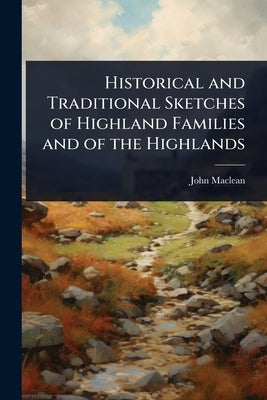 Historical and Traditional Sketches of Highland Families and of the Highlands by MacLean, John