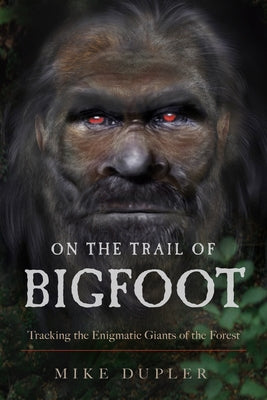 On the Trail of Bigfoot: Tracking the Enigmatic Giants of the Forest by Dupler, Mike