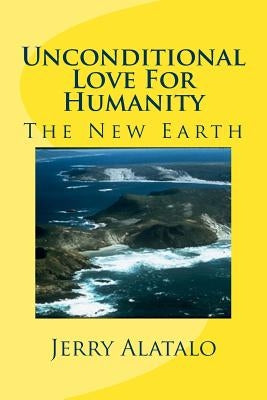 Unconditional Love For Humanity: The New Earth by Alatalo, Jerry