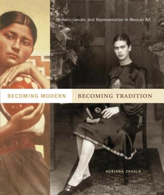 Becoming Modern, Becoming Tradition: Women, Gender, and Representation in Mexican Art by Zavala, Adriana