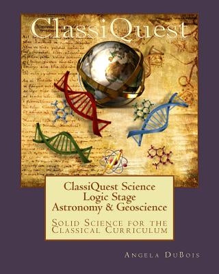 ClassiQuest Science: Logic Stage Astronomy & Geoscience: Solid Science for the Classical Curriculum by DuBois, Angela