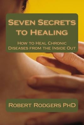 Seven Secrets to Healing: How to Heal Chronic Diseases from the Inside Out by Rodgers Phd, Robert