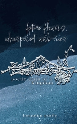 future flowers, whispered war-cries: poetic truth of a Kingdom by Emily, Hosanna