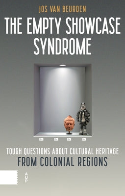 The Empty Showcase Syndrome: Tough Questions about Cultural Heritage from Colonial Regions by Van Beurden, Jos