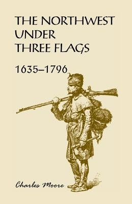 The Northwest Under Three Flags: 1635-1796 by Moore, Charles