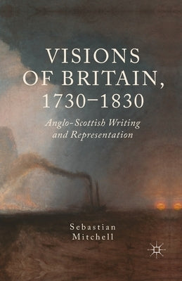 Visions of Britain, 1730-1830: Anglo-Scottish Writing and Representation by Mitchell, Sebastian