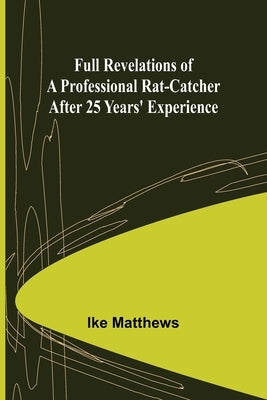 Full Revelations of a Professional Rat-catcher After 25 Years' Experience by Matthews, Ike