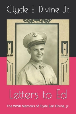Letters to Ed: The WWII Memoirs of Clyde Earl Divine, Jr. by Divine, Edwin