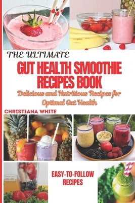 The Ultimate Gut Health Smoothie Recipes Book: Delicious and Nutritious Recipes for Optimal Gut Health. by White, Christiana