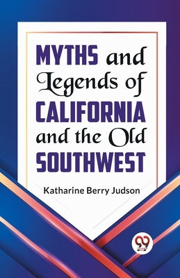 Myths and Legends of California and the Old Southwest by Berry Judson, Katharine