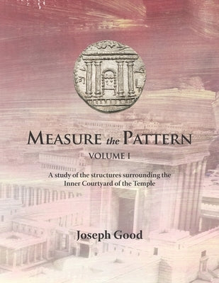 Measure The Pattern - Volume 1: A study of the structures surrounding the Inner Courtyard of the Temple by Good, Joseph