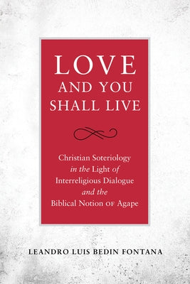 Love and You Shall Live Christian Soteriology in the Light of Interreligious Dialogue and the Biblical Notion of Agape by Fontana, Leandro