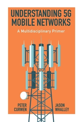Understanding 5g Mobile Networks: A Multidisciplinary Primer by Curwen, Peter
