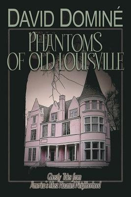 Phantoms of Old Louisville: Ghostly Tales from America's Most Haunted Neighborhood by Domine, David