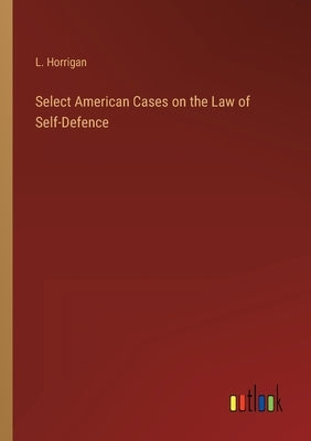 Select American Cases on the Law of Self-Defence by Horrigan, L.