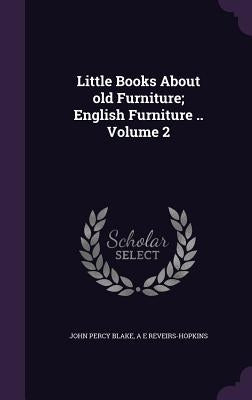 Little Books About old Furniture; English Furniture .. Volume 2 by Blake, John Percy