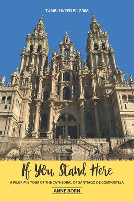 If You Stand Here: A Pilgrim's Tour of the Cathedral of Santiago de Compostela by Born, Anne