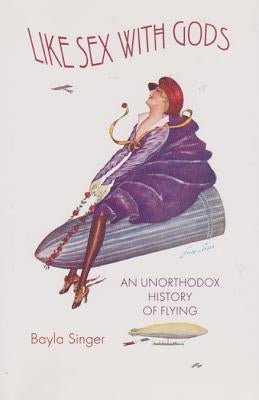 Like Sex with Gods: An Unorthodox History of Flying Volume 3 by Singer, Bayla