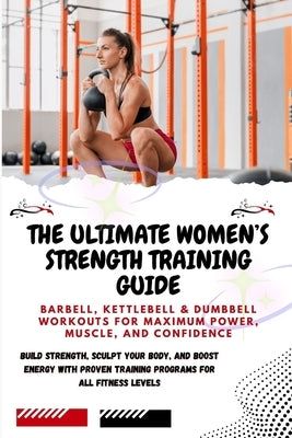 The Ultimate Women's Strength Training Guide: Barbell, Kettlebell & Dumbbell Workouts for Maximum Power, Muscle, and Confidence: Build Strength, Sculp by Gates, Lucy
