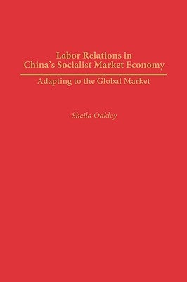 Labor Relations in China's Socialist Market Economy: Adapting to the Global Market by Oakley, Sheila