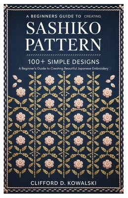 Sashiko Patterns: 100+ Simple Designs: A Beginner's Guide to Creating Beautiful Japanese Embroidery by Kowalski, Clifford D.
