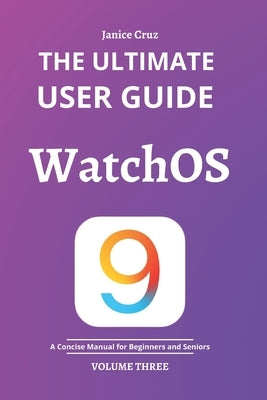 The Ultimate User Guide: WATCHOS 9: A Concise Manual for BEGINNERS AND SENIORS by Cruz, Janice
