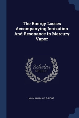 The Energy Losses Accompanying Ionization And Resonance In Mercury Vapor by Eldridge, John Adams